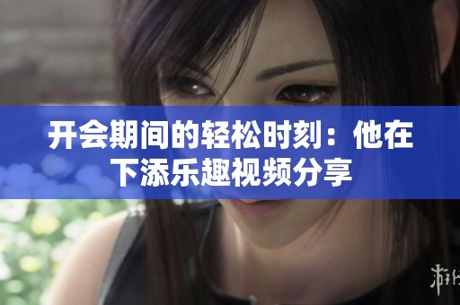 开会期间的轻松时刻：他在下添乐趣视频分享
