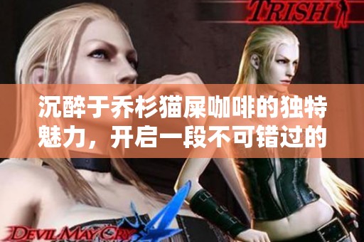 沉醉于乔杉猫屎咖啡的独特魅力，开启一段不可错过的咖啡体验之旅