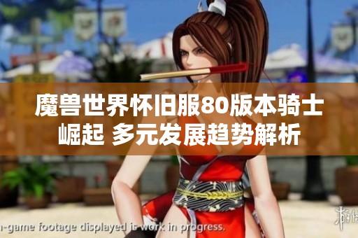 魔兽世界怀旧服80版本骑士崛起 多元发展趋势解析