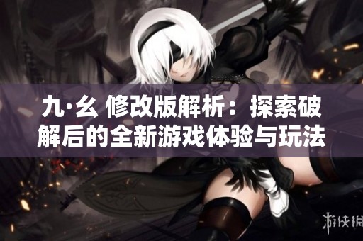 九·幺 修改版解析：探索破解后的全新游戏体验与玩法