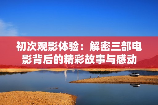 初次观影体验：解密三部电影背后的精彩故事与感动