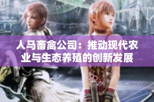 人马畜禽公司：推动现代农业与生态养殖的创新发展