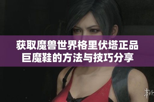获取魔兽世界格里伏塔正品巨魔鞋的方法与技巧分享