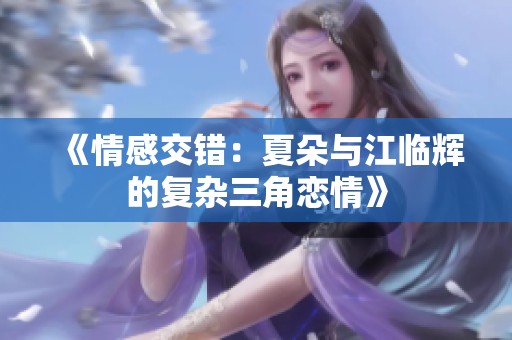 《情感交错：夏朵与江临辉的复杂三角恋情》