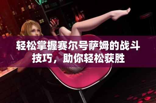 轻松掌握赛尔号萨姆的战斗技巧，助你轻松获胜