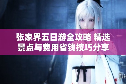张家界五日游全攻略 精选景点与费用省钱技巧分享