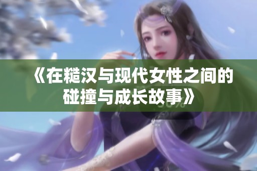 《在糙汉与现代女性之间的碰撞与成长故事》