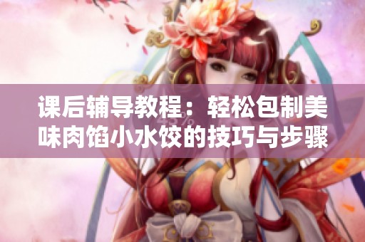 课后辅导教程：轻松包制美味肉馅小水饺的技巧与步骤