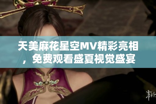 天美麻花星空MV精彩亮相，免费观看盛夏视觉盛宴