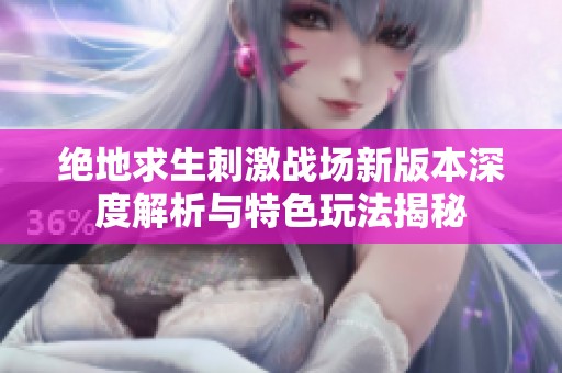 绝地求生刺激战场新版本深度解析与特色玩法揭秘