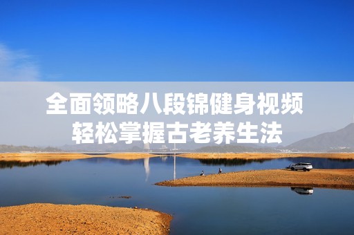 全面领略八段锦健身视频 轻松掌握古老养生法