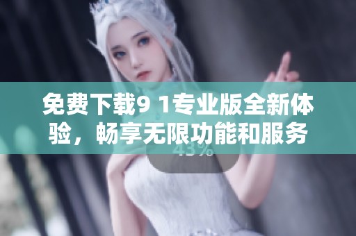 免费下载9 1专业版全新体验，畅享无限功能和服务
