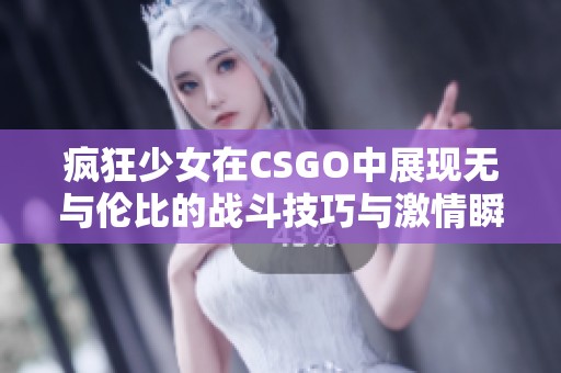 疯狂少女在CSGO中展现无与伦比的战斗技巧与激情瞬间
