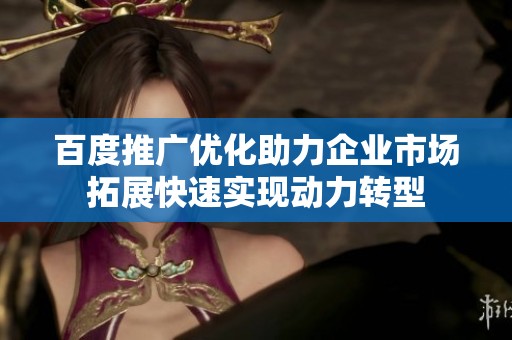 百度推广优化助力企业市场拓展快速实现动力转型