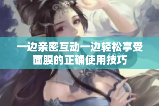 一边亲密互动一边轻松享受面膜的正确使用技巧