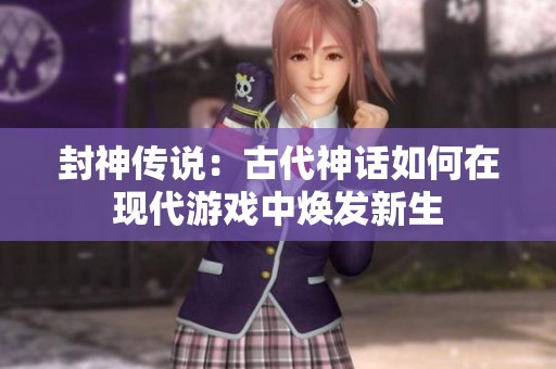 封神传说：古代神话如何在现代游戏中焕发新生
