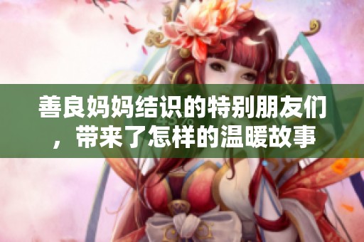 善良妈妈结识的特别朋友们，带来了怎样的温暖故事
