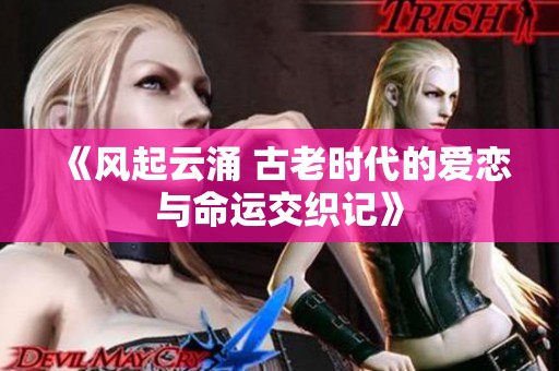 《风起云涌 古老时代的爱恋与命运交织记》