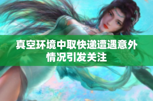 真空环境中取快递遭遇意外情况引发关注