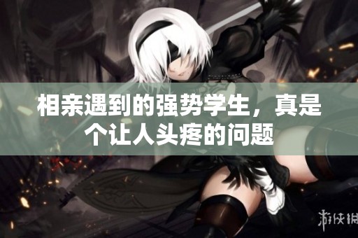 相亲遇到的强势学生，真是个让人头疼的问题