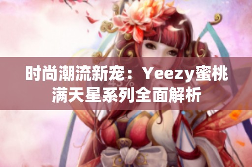 时尚潮流新宠：Yeezy蜜桃满天星系列全面解析