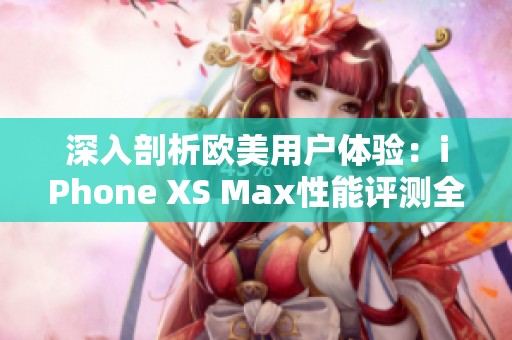 深入剖析欧美用户体验：iPhone XS Max性能评测全解析
