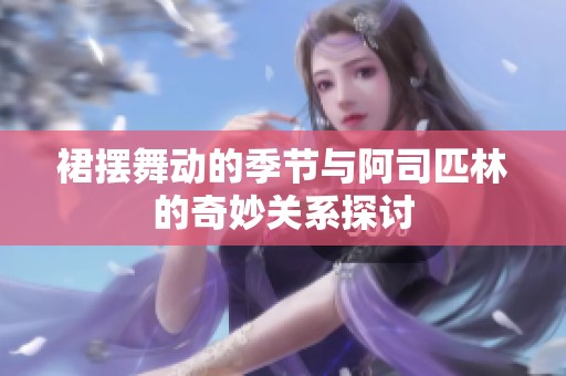 裙摆舞动的季节与阿司匹林的奇妙关系探讨