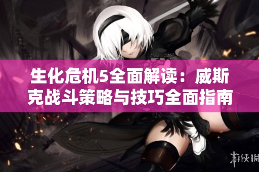 生化危机5全面解读：威斯克战斗策略与技巧全面指南