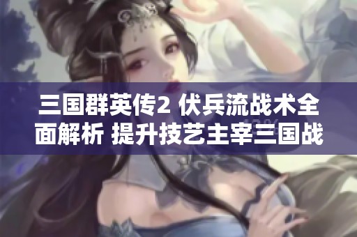 三国群英传2 伏兵流战术全面解析 提升技艺主宰三国战场