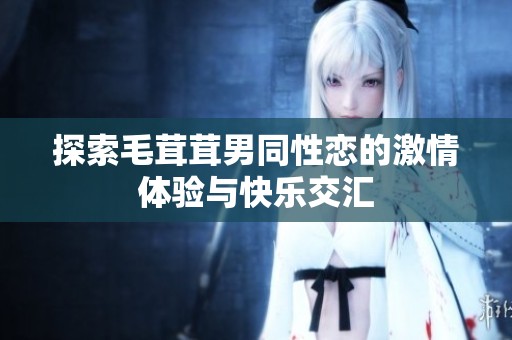 探索毛茸茸男同性恋的激情体验与快乐交汇
