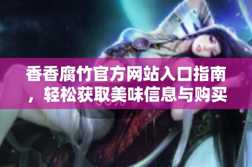 香香腐竹官方网站入口指南，轻松获取美味信息与购买服务