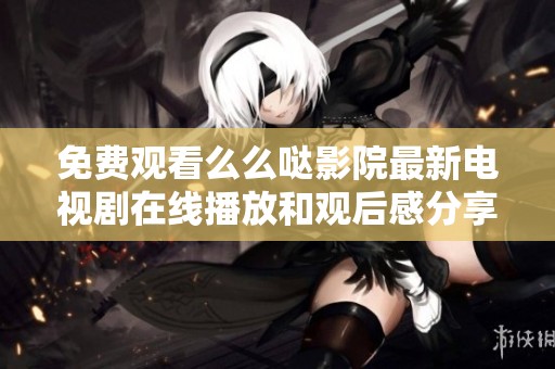 免费观看么么哒影院最新电视剧在线播放和观后感分享