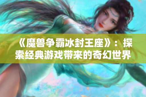 《魔兽争霸冰封王座》：探索经典游戏带来的奇幻世界与社会影响