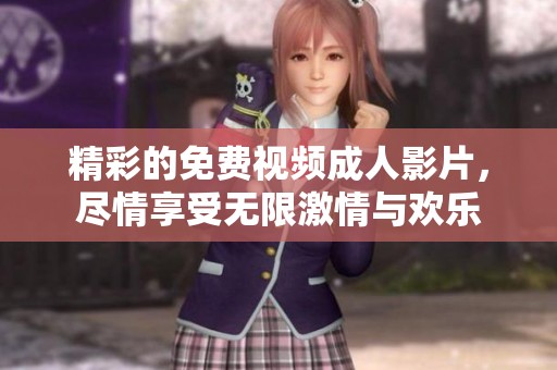 精彩的免费视频成人影片，尽情享受无限激情与欢乐