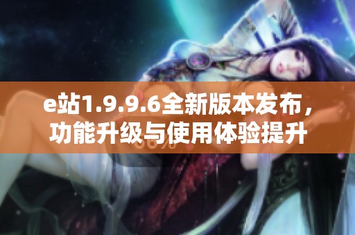 e站1.9.9.6全新版本发布，功能升级与使用体验提升