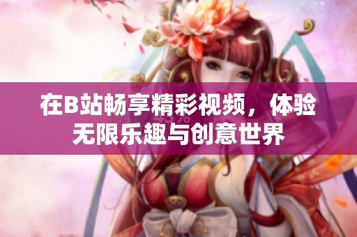 在B站畅享精彩视频，体验无限乐趣与创意世界