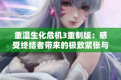 重温生化危机3重制版：感受终结者带来的极致紧张与刺激体验