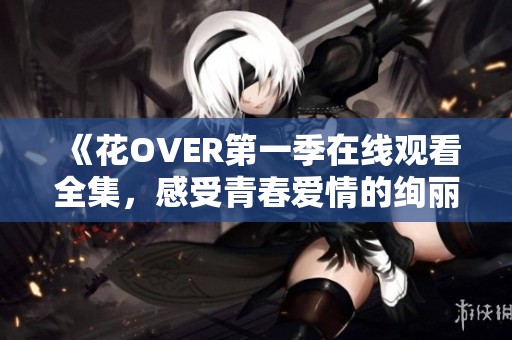 《花OVER第一季在线观看全集，感受青春爱情的绚丽绽放》