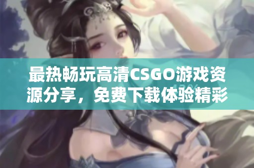 最热畅玩高清CSGO游戏资源分享，免费下载体验精彩之旅
