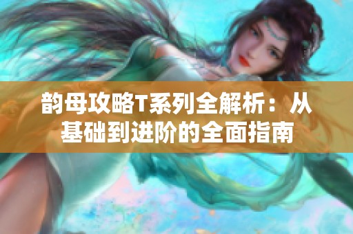 韵母攻略T系列全解析：从基础到进阶的全面指南