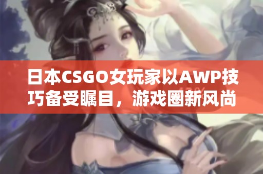 日本CSGO女玩家以AWP技巧备受瞩目，游戏圈新风尚