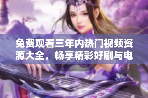 免费观看三年内热门视频资源大全，畅享精彩好剧与电影