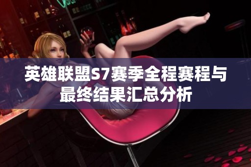 英雄联盟S7赛季全程赛程与最终结果汇总分析
