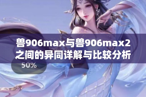 兽906max与兽906max2之间的异同详解与比较分析