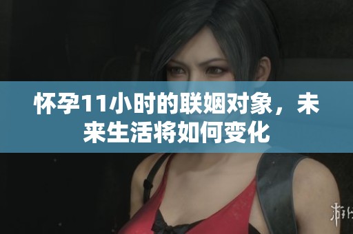 怀孕11小时的联姻对象，未来生活将如何变化