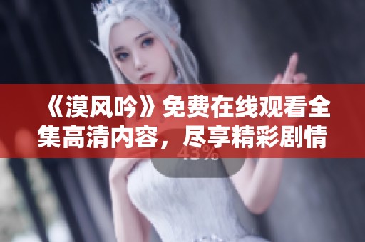 《漠风吟》免费在线观看全集高清内容，尽享精彩剧情与角色魅力