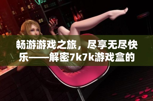 畅游游戏之旅，尽享无尽快乐——解密7k7k游戏盒的无限魅力