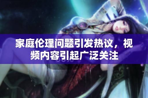 家庭伦理问题引发热议，视频内容引起广泛关注