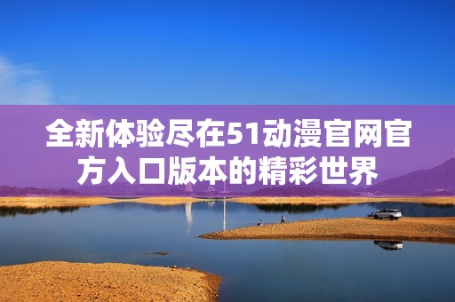 全新体验尽在51动漫官网官方入口版本的精彩世界