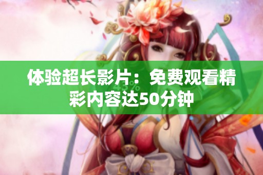 体验超长影片：免费观看精彩内容达50分钟